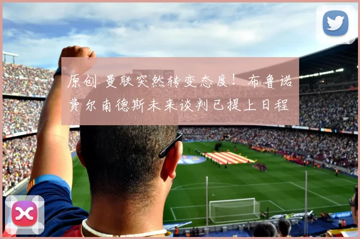 原创 曼联突然转变态度！布鲁诺・费尔南德斯未来谈判已提上日程