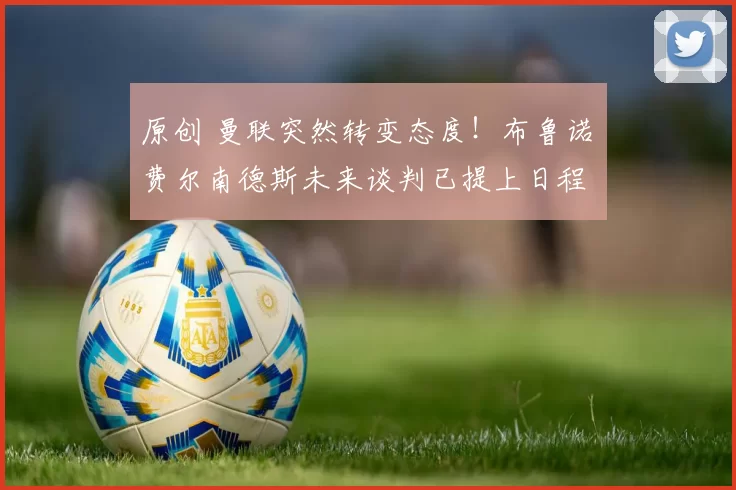 原创 曼联突然转变态度！布鲁诺・费尔南德斯未来谈判已提上日程