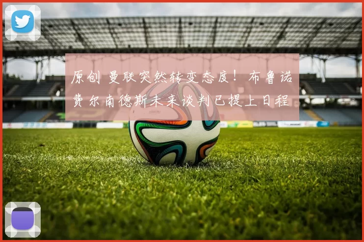 原创 曼联突然转变态度！布鲁诺・费尔南德斯未来谈判已提上日程