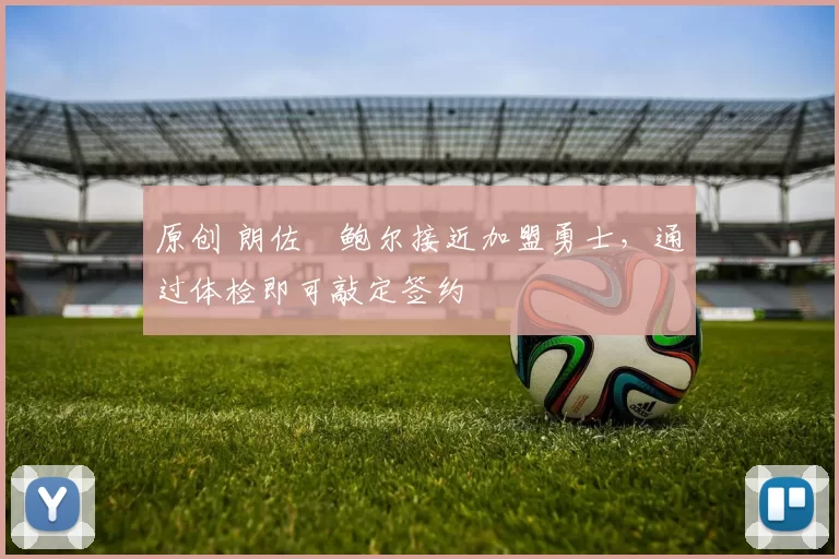 原创 朗佐・鲍尔接近加盟勇士，通过体检即可敲定签约