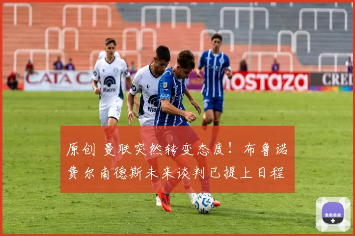 原创 曼联突然转变态度！布鲁诺・费尔南德斯未来谈判已提上日程