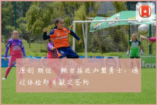 原创 朗佐・鲍尔接近加盟勇士，通过体检即可敲定签约