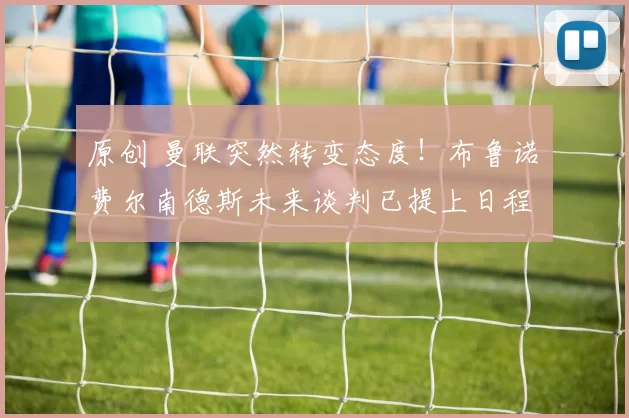 原创 曼联突然转变态度！布鲁诺・费尔南德斯未来谈判已提上日程