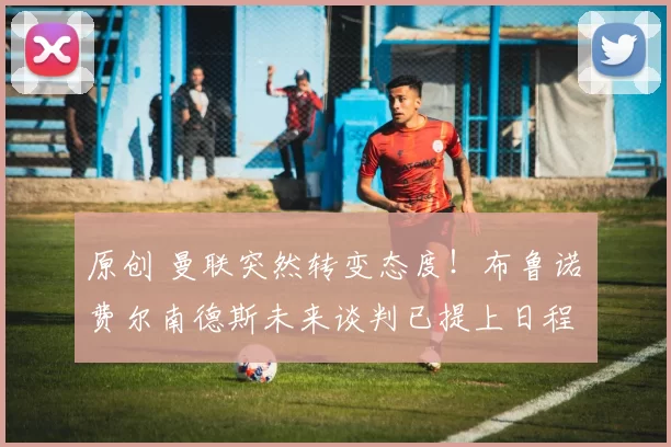 原创 曼联突然转变态度！布鲁诺・费尔南德斯未来谈判已提上日程