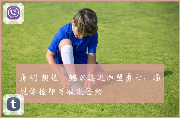 原创 朗佐・鲍尔接近加盟勇士，通过体检即可敲定签约