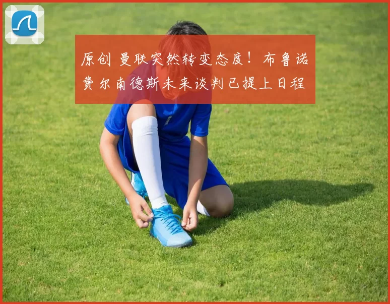 原创 曼联突然转变态度!布鲁诺・费尔南德斯未来谈判已提上日程