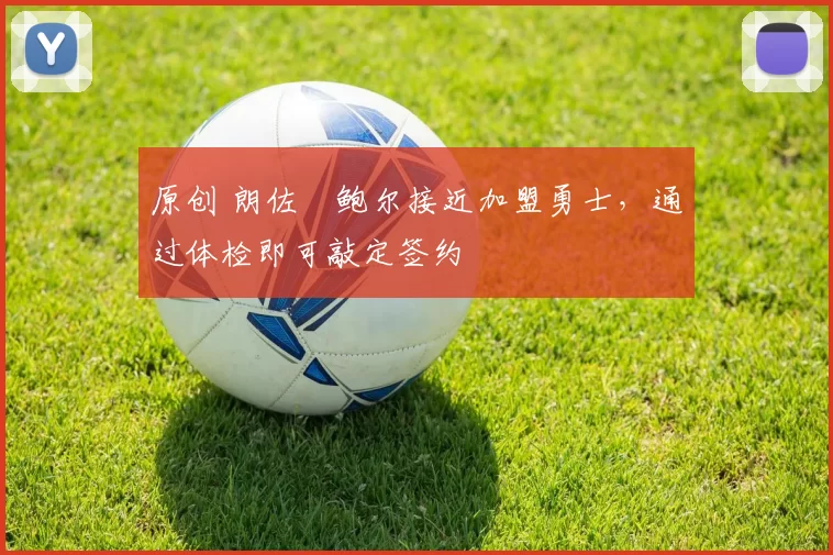 原创 朗佐・鲍尔接近加盟勇士，通过体检即可敲定签约