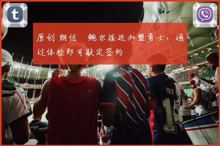 原创 朗佐・鲍尔接近加盟勇士，通过体检即可敲定签约