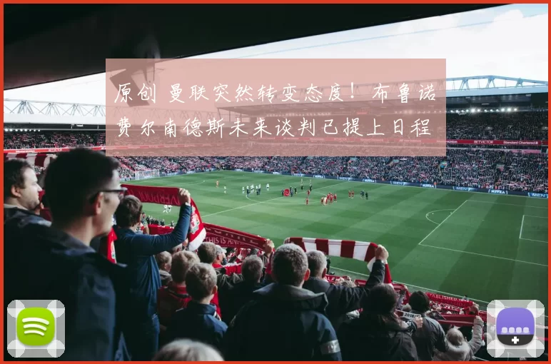 原创 曼联突然转变态度！布鲁诺・费尔南德斯未来谈判已提上日程