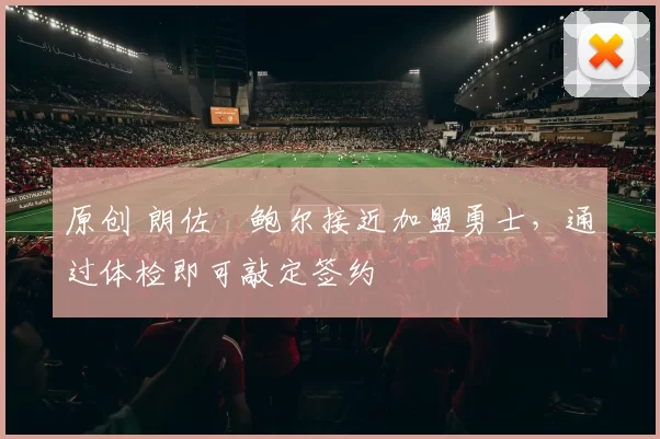 原创 朗佐・鲍尔接近加盟勇士，通过体检即可敲定签约