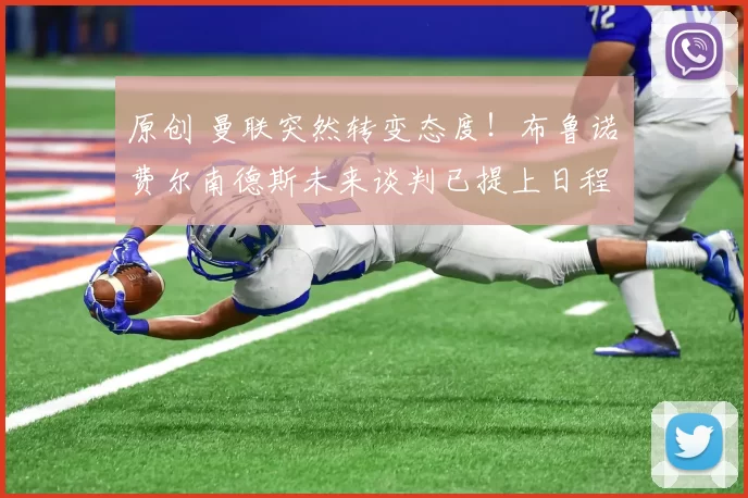 原创 曼联突然转变态度!布鲁诺・费尔南德斯未来谈判已提上日程