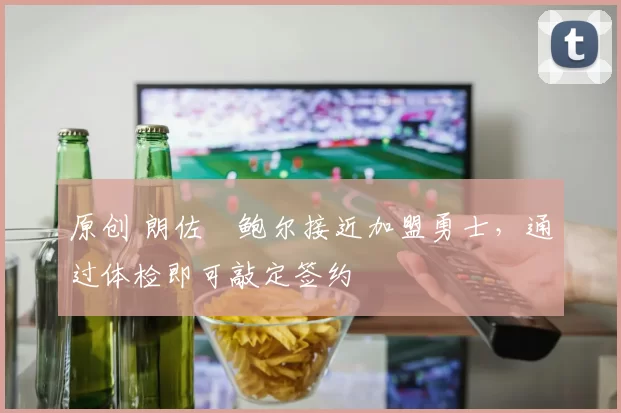 原创 朗佐・鲍尔接近加盟勇士，通过体检即可敲定签约