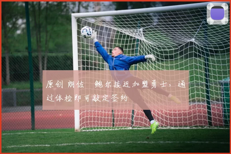 原创 朗佐・鲍尔接近加盟勇士，通过体检即可敲定签约