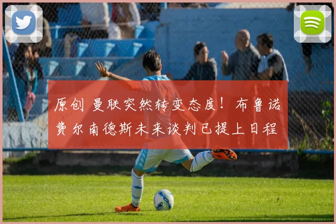 原创 曼联突然转变态度！布鲁诺・费尔南德斯未来谈判已提上日程