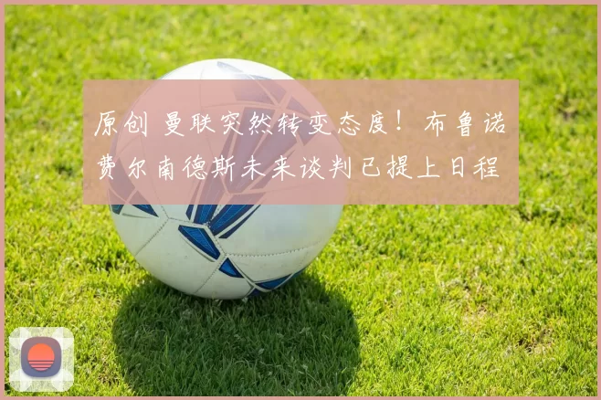 原创 曼联突然转变态度！布鲁诺・费尔南德斯未来谈判已提上日程