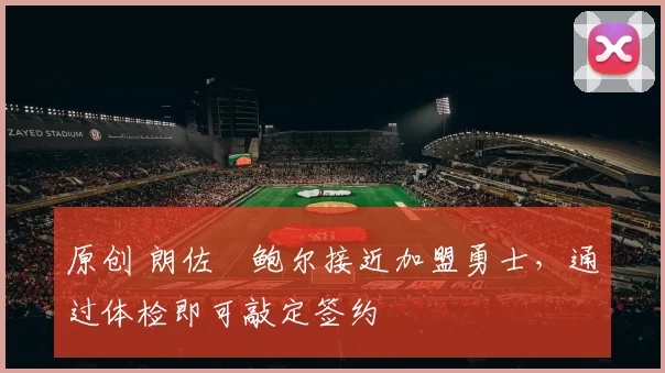 原创 朗佐・鲍尔接近加盟勇士，通过体检即可敲定签约