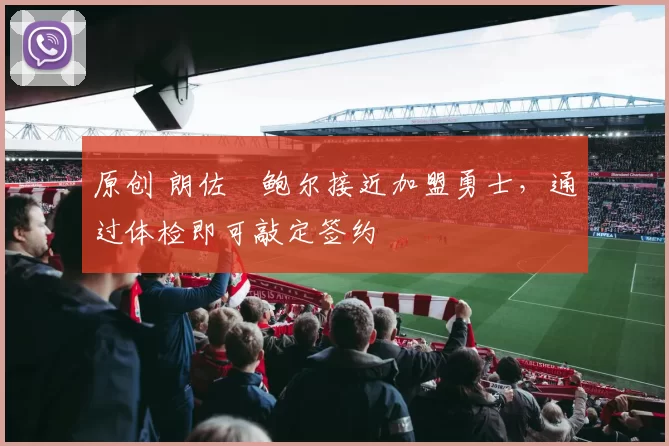 原创 朗佐・鲍尔接近加盟勇士，通过体检即可敲定签约