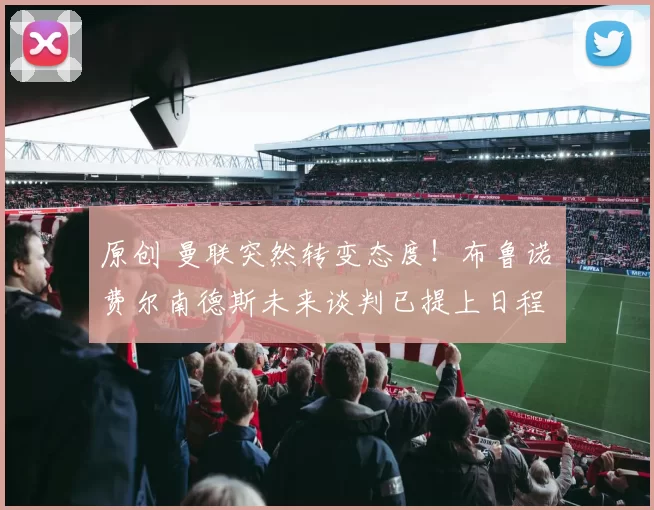 原创 曼联突然转变态度！布鲁诺・费尔南德斯未来谈判已提上日程