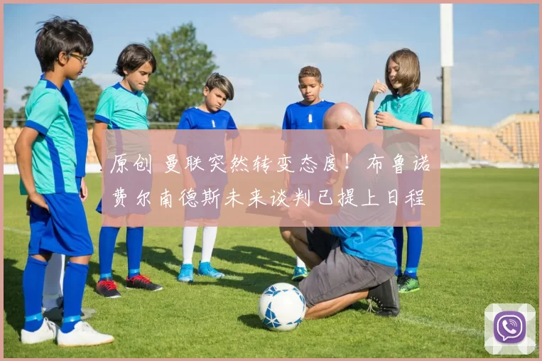 原创 曼联突然转变态度！布鲁诺・费尔南德斯未来谈判已提上日程