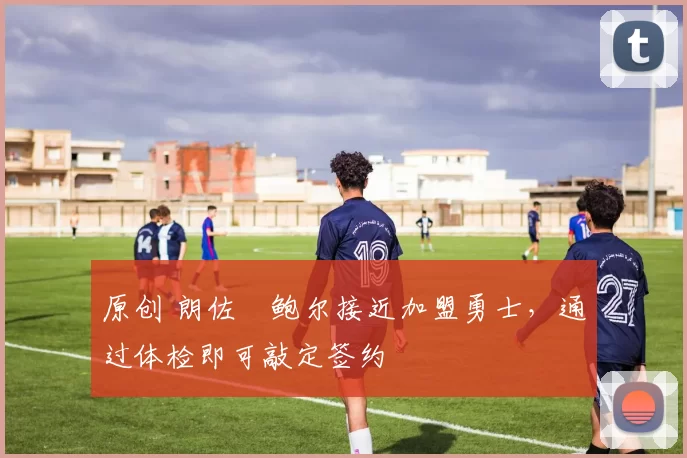 原创 朗佐・鲍尔接近加盟勇士，通过体检即可敲定签约