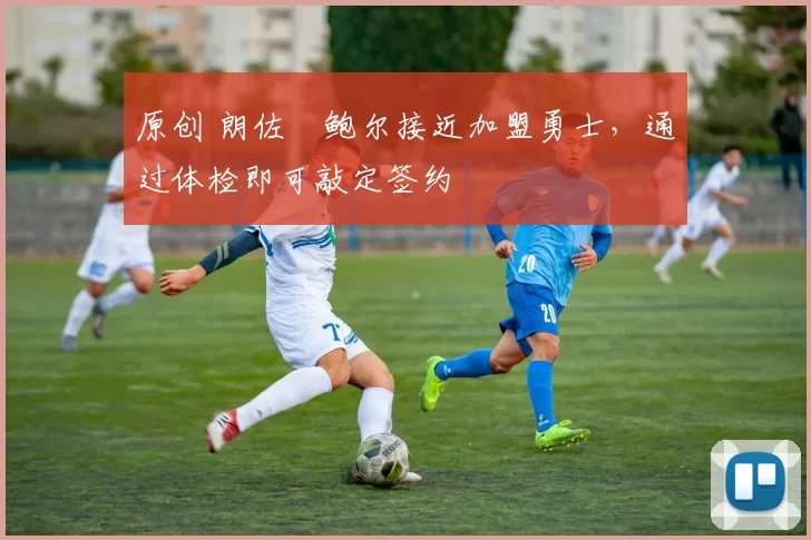 原创 朗佐・鲍尔接近加盟勇士，通过体检即可敲定签约