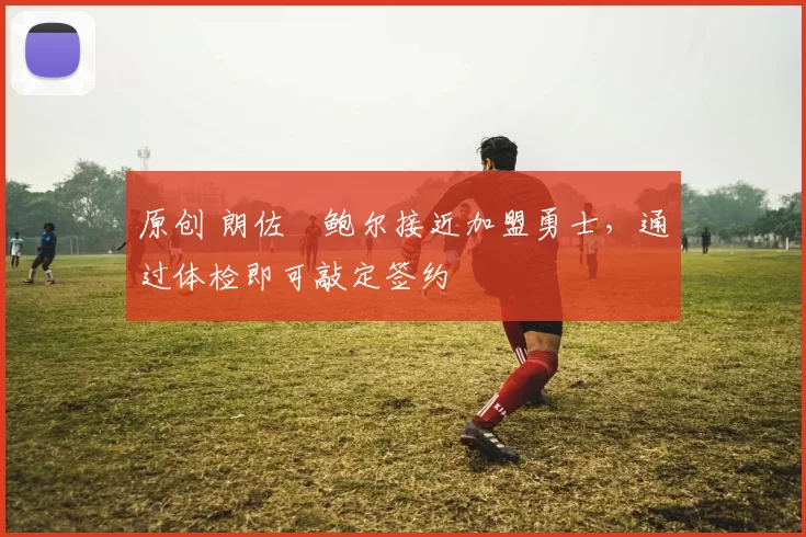 原创 朗佐・鲍尔接近加盟勇士，通过体检即可敲定签约