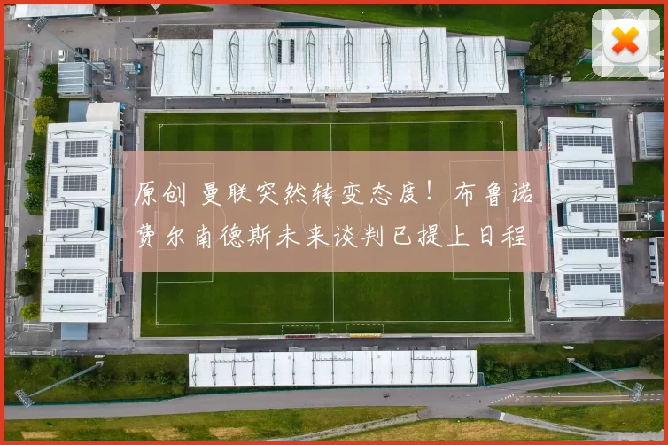 原创 曼联突然转变态度！布鲁诺・费尔南德斯未来谈判已提上日程