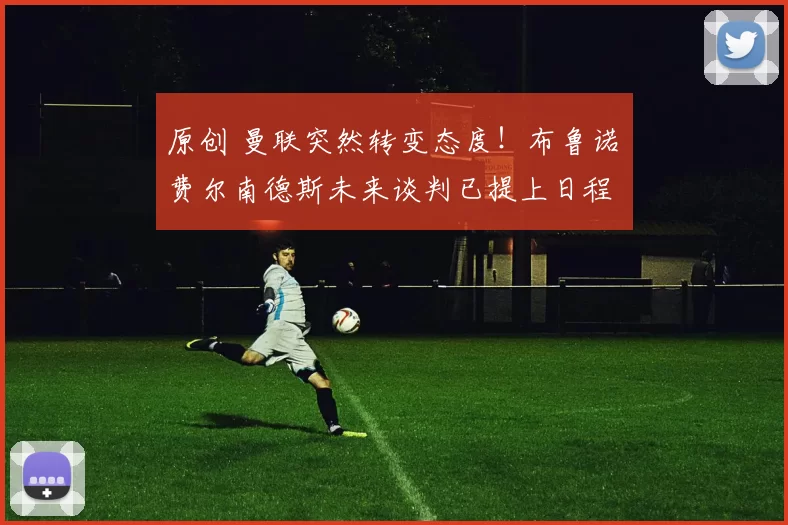 原创 曼联突然转变态度！布鲁诺・费尔南德斯未来谈判已提上日程