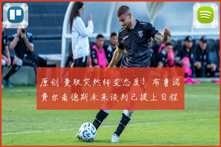 原创 曼联突然转变态度！布鲁诺・费尔南德斯未来谈判已提上日程