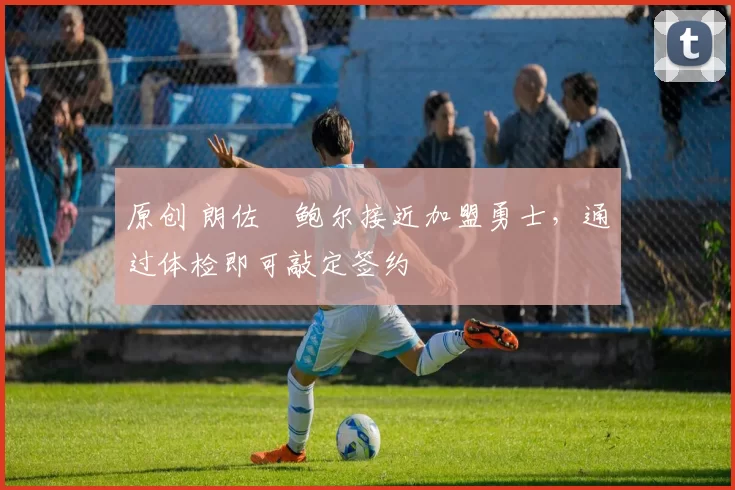 原创 朗佐・鲍尔接近加盟勇士，通过体检即可敲定签约