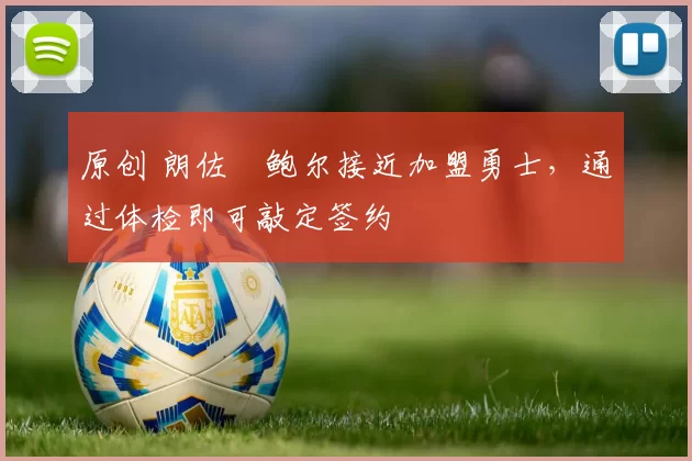 原创 朗佐・鲍尔接近加盟勇士，通过体检即可敲定签约