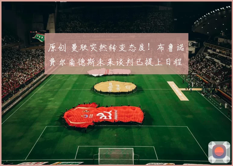 原创 曼联突然转变态度！布鲁诺・费尔南德斯未来谈判已提上日程