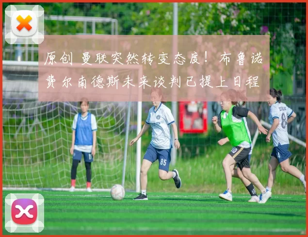 原创 曼联突然转变态度！布鲁诺・费尔南德斯未来谈判已提上日程