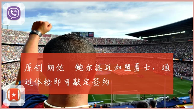 原创 朗佐・鲍尔接近加盟勇士，通过体检即可敲定签约
