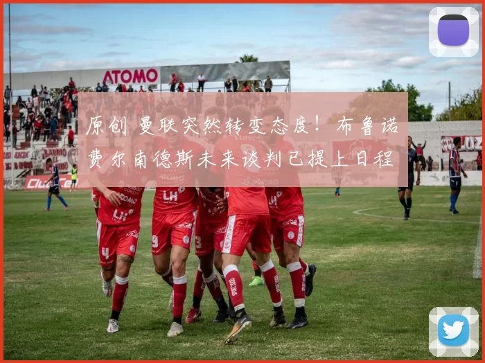 原创 曼联突然转变态度！布鲁诺・费尔南德斯未来谈判已提上日程