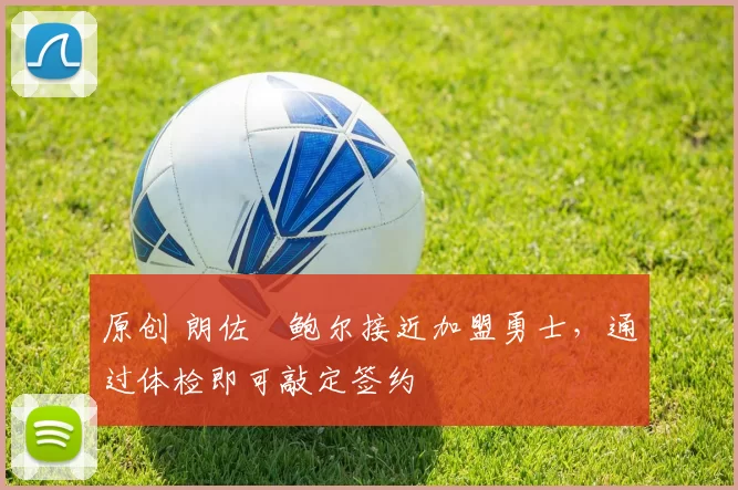 原创 朗佐・鲍尔接近加盟勇士，通过体检即可敲定签约