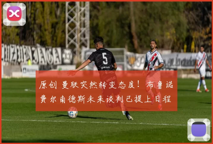 原创 曼联突然转变态度！布鲁诺・费尔南德斯未来谈判已提上日程