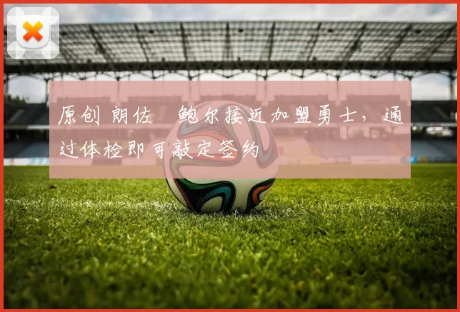 原创 朗佐・鲍尔接近加盟勇士，通过体检即可敲定签约