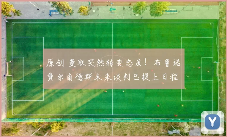 原创 曼联突然转变态度！布鲁诺・费尔南德斯未来谈判已提上日程