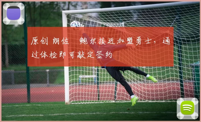 原创 朗佐・鲍尔接近加盟勇士，通过体检即可敲定签约