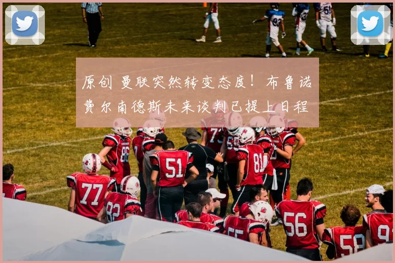 原创 曼联突然转变态度！布鲁诺・费尔南德斯未来谈判已提上日程