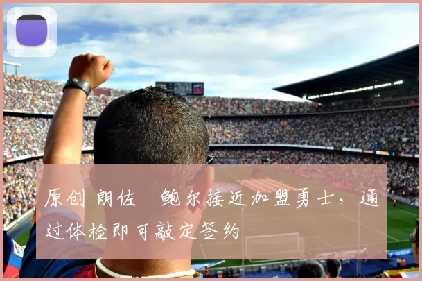 原创 朗佐・鲍尔接近加盟勇士，通过体检即可敲定签约