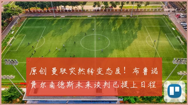 原创 曼联突然转变态度！布鲁诺・费尔南德斯未来谈判已提上日程