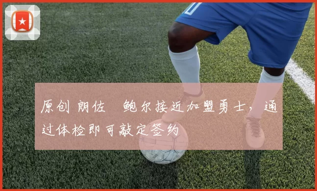 原创 朗佐・鲍尔接近加盟勇士，通过体检即可敲定签约