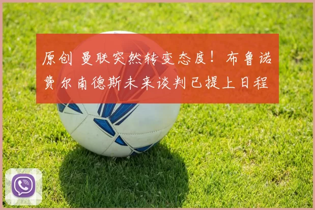 原创 曼联突然转变态度！布鲁诺・费尔南德斯未来谈判已提上日程