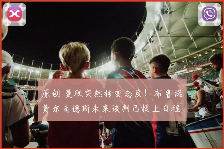 原创 曼联突然转变态度！布鲁诺・费尔南德斯未来谈判已提上日程