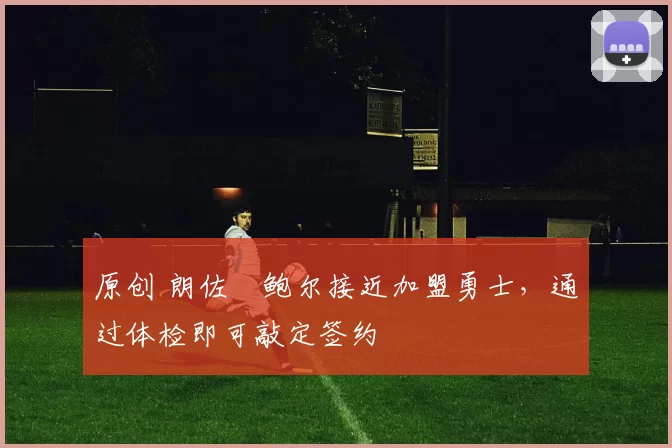 原创 朗佐・鲍尔接近加盟勇士，通过体检即可敲定签约