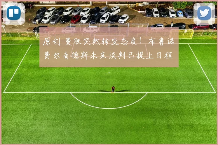 原创 曼联突然转变态度！布鲁诺・费尔南德斯未来谈判已提上日程