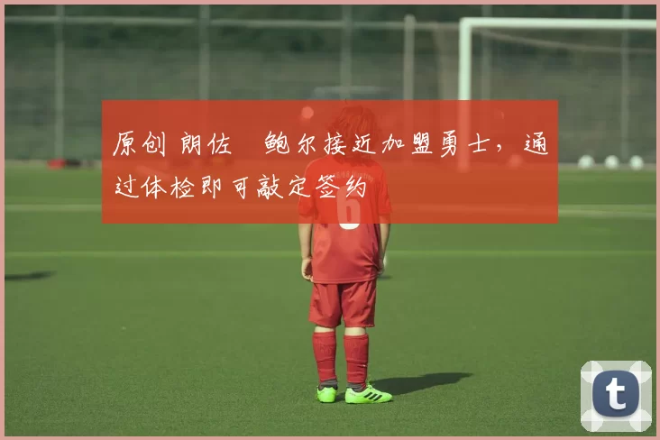 原创 朗佐・鲍尔接近加盟勇士，通过体检即可敲定签约