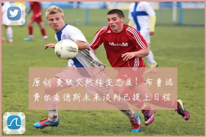 原创 曼联突然转变态度！布鲁诺・费尔南德斯未来谈判已提上日程